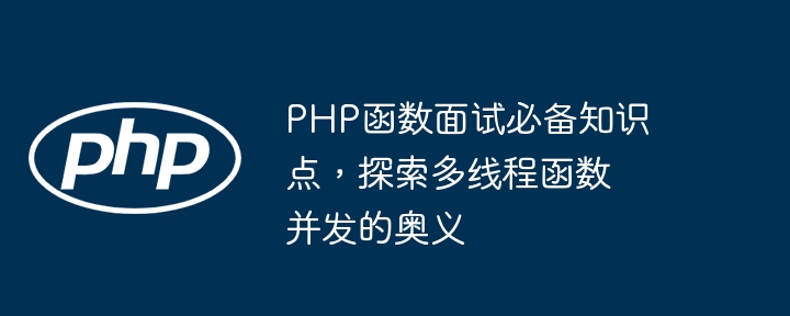 PHP函数面试必备知识点，探索多线程函数并发的奥义（奥义.函数.知识点.并发.多线程...）