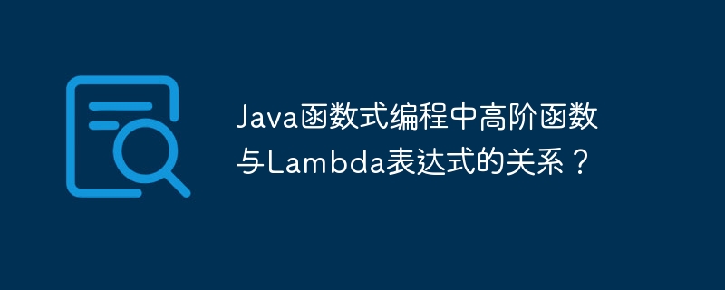 Java函数式编程中高阶函数与Lambda表达式的关系？（函数.表达式.高阶.编程.关系...）