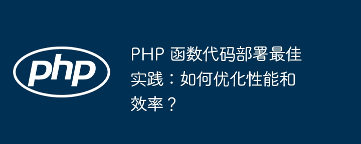 PHP 函数代码部署最佳实践：如何优化性能和效率？（函数.部署.效率.性能.优化...）