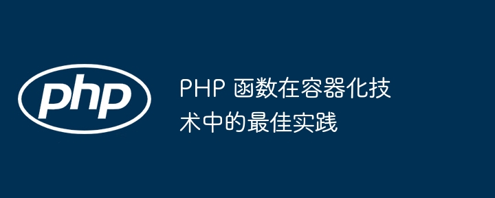 PHP 函数在容器化技术中的最佳实践（容器.函数.实践.技术.PHP...）