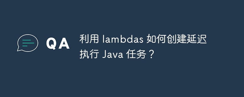 利用 lambdas 如何创建延迟执行 java 任务？