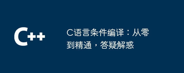 c语言条件编译：从零到精通，答疑解惑