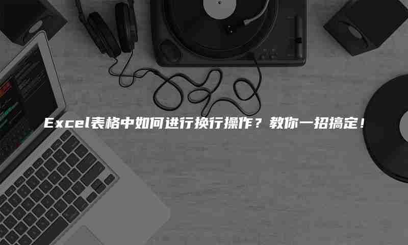 Excel表格中如何进行换行操作？教你一招搞定！