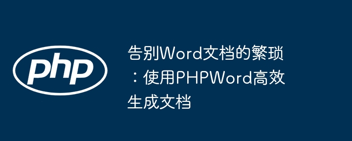 告别word文档的繁琐：使用phpword高效生成文档