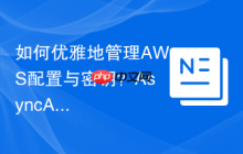 如何优雅地管理AWS配置与密钥？AsyncAws/SSM助你实现轻量级异步访问
