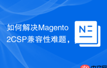 如何解决Magento2CSP兼容性难题，yireo/magento2-csp-utilities助你构建更安全的网站