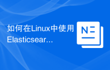 如何在Linux中使用Elasticsearch进行日志分析和搜索