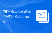 如何在Linux系统中使用Kubernetes容器编排