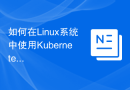 如何在Linux系统中使用Kubernetes容器编排