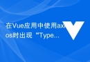 在Vue应用中使用axios时出现“TypeError: Failed to fetch”怎么办？