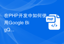 在PHP开发中如何使用Google BigQuery进行大数据计算和存储