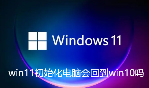 win11初始化電腦會回到win10嗎