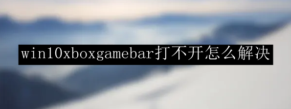 Win10xboxgamebar打不开怎么办