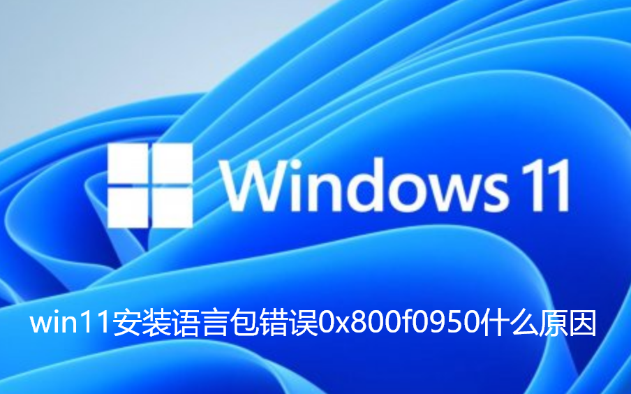 win11安裝語言包錯誤0x800f0950什麼原因