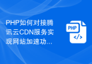 PHP如何对接腾讯云CDN服务实现网站加速功能