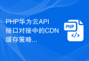 PHP华为云API接口对接中的CDN缓存策略与文件刷新技巧