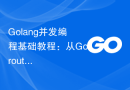 Golang并发编程基础教程：从Goroutines入门到实战应用