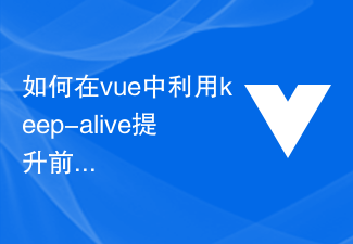 如何在vue中利用keep-alive提升前端開發效率