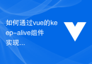 如何通过vue的keep-alive组件实现页面级别的缓存
