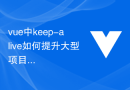 vue中keep-alive如何提升大型项目的性能表现