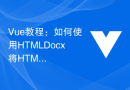 Vue教程：如何使用HTMLDocx将HTML内容转换为美观的Word文档