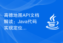 高德地图API文档解读：Java代码实现定位功能