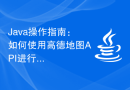 Java操作指南：如何使用高德地图API进行地理逆编码
