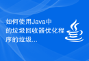 如何使用Java中的垃圾回收器优化程序的垃圾回收性能？