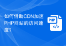 如何借助CDN加速PHP网站的访问速度？