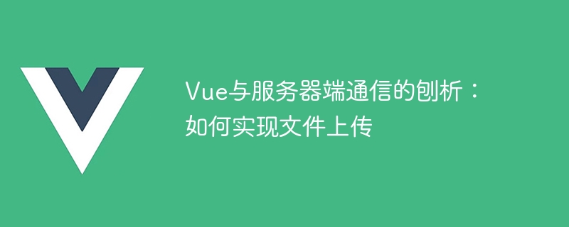 Vue 및 서버 측 통신 분석: 파일 업로드 구현 방법