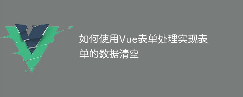 如何使用Vue表單處理實作表單的資料清空