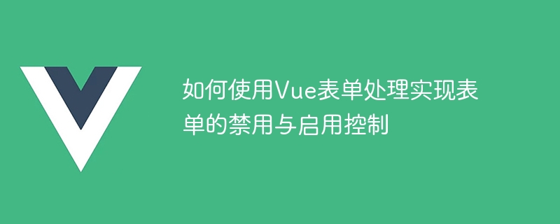 如何使用Vue表单处理实现表单的禁用与启用控制