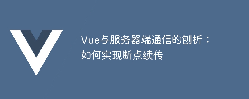 Vue与服务器端通信的刨析：如何实现断点续传