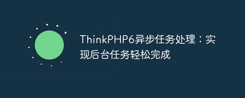 Pemprosesan tugas tak segerak ThinkPHP6: menyelesaikan tugas latar belakang dengan mudah