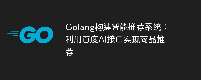 Golang baut ein intelligentes Empfehlungssystem auf: Mithilfe der Baidu-KI-Schnittstelle werden Produktempfehlungen umgesetzt