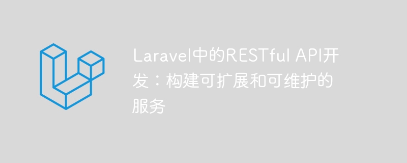 Laravel中的RESTful API开发：构建可扩展和可维护的服务