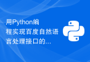 用Python编程实现百度自然语言处理接口的对接，助力你开发智能化应用