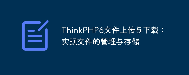 ThinkPHP6 ファイルのアップロードとダウンロード: ファイル管理とストレージを実現