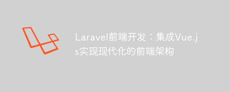 Laravel前端开发：集成Vue.js实现现代化的前端架构