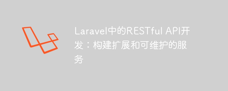 laravel中的restful api开发：构建扩展和可维护的服务