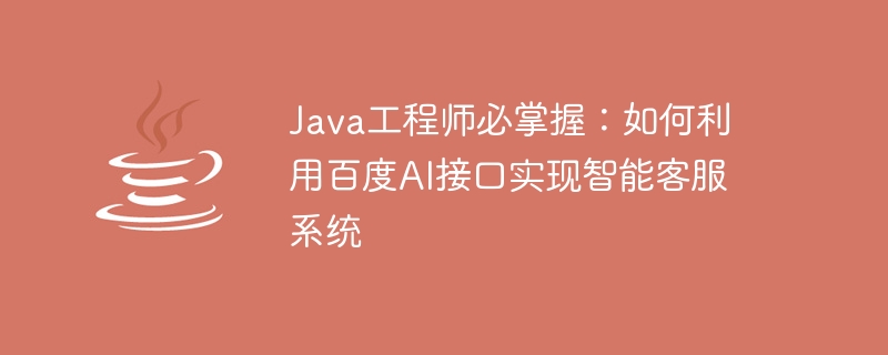 Java engineers must master: How to use Baidu AI interface to implement intelligent customer service system