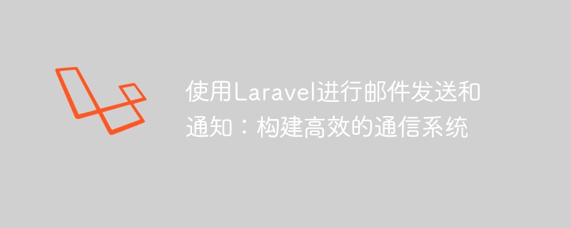 使用Laravel进行邮件发送和通知：构建高效的通信系统