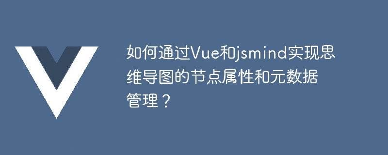 Vue 및 jsmind를 통해 마인드맵의 노드 속성 및 메타데이터 관리를 구현하는 방법은 무엇입니까?