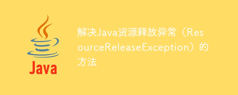 解决Java资源释放异常（ResourceReleaseException）的方法