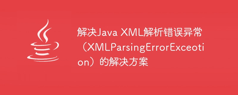 解决Java XML解析错误异常（XMLParsingErrorExceotion）的解决方案