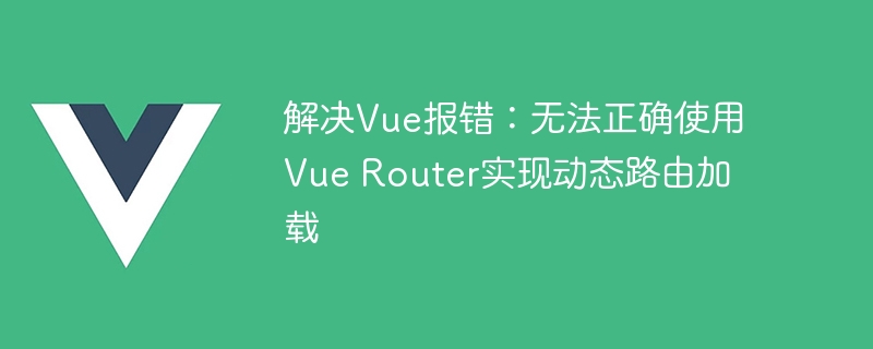 解决Vue报错：无法正确使用Vue Router实现动态路由加载