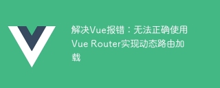 解决Vue报错:无法正确使用Vue Router实现动态路由加载