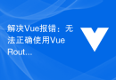 解决Vue报错：无法正确使用Vue Router实现动态路由加载