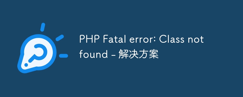 PHP Fatal error: Class not found - 解决方案