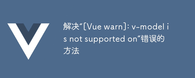 解决“[Vue warn]: v-model is not supported on”错误的方法